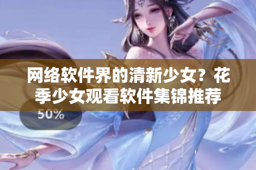 网络软件界的清新少女？花季少女观看软件集锦推荐