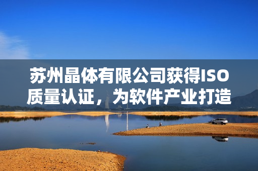 苏州晶体有限公司获得ISO质量认证，为软件产业打造高品质基石