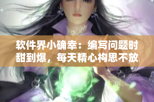软件界小确幸：编写问题时甜到爆，每天精心构思不放过！