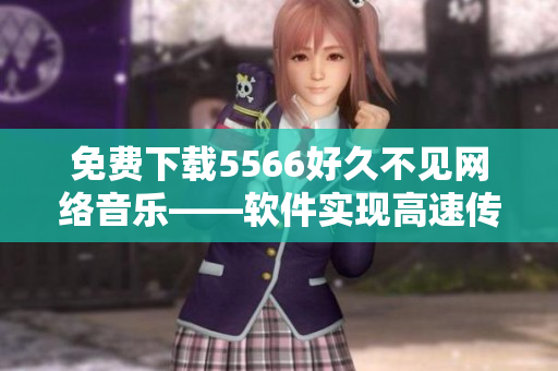 免费下载5566好久不见网络音乐——软件实现高速传输
