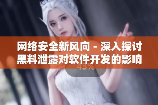 网络安全新风向 - 深入探讨黑料泄露对软件开发的影响