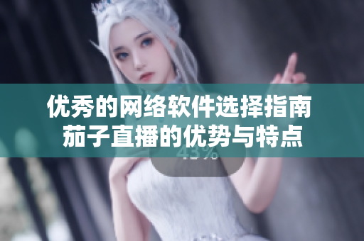 优秀的网络软件选择指南 茄子直播的优势与特点