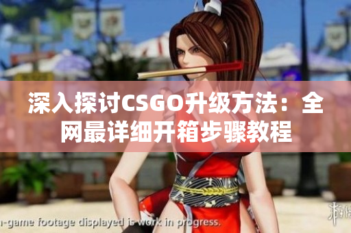 深入探讨CSGO升级方法：全网最详细开箱步骤教程