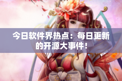 今日软件界热点：每日更新的开源大事件！