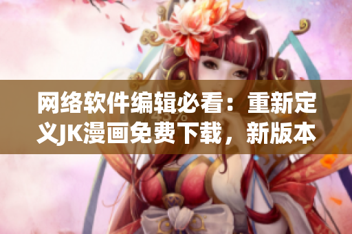 网络软件编辑必看：重新定义JK漫画免费下载，新版本抢先体验！