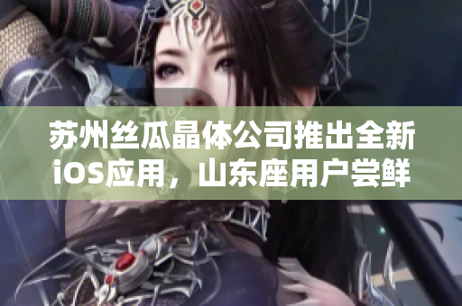 苏州丝瓜晶体公司推出全新iOS应用，山东座用户尝鲜！