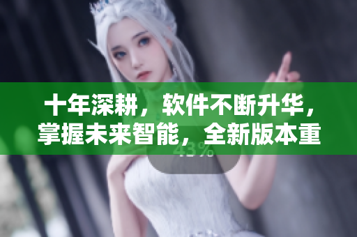 十年深耕，软件不断升华，掌握未来智能，全新版本重磅来袭！