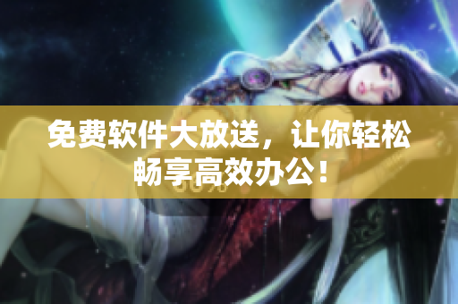 免费软件大放送，让你轻松畅享高效办公！