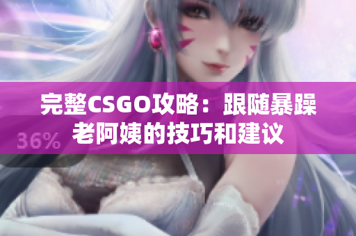 完整CSGO攻略：跟随暴躁老阿姨的技巧和建议