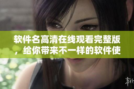 软件名高清在线观看完整版，给你带来不一样的软件使用体验！