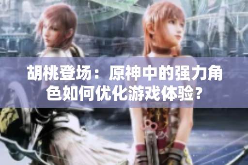 胡桃登场：原神中的强力角色如何优化游戏体验？
