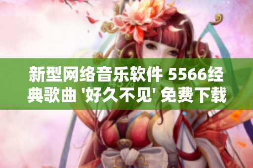 新型网络音乐软件 5566经典歌曲 '好久不见' 免费下载