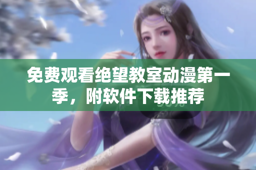 免费观看绝望教室动漫第一季，附软件下载推荐