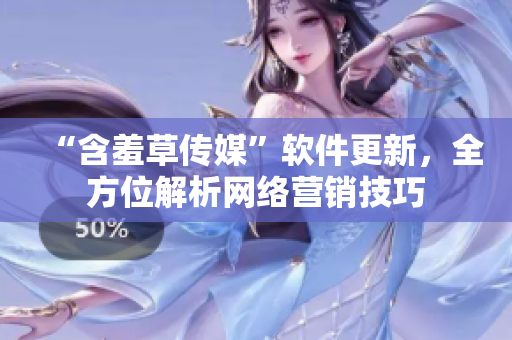 “含羞草传媒”软件更新，全方位解析网络营销技巧