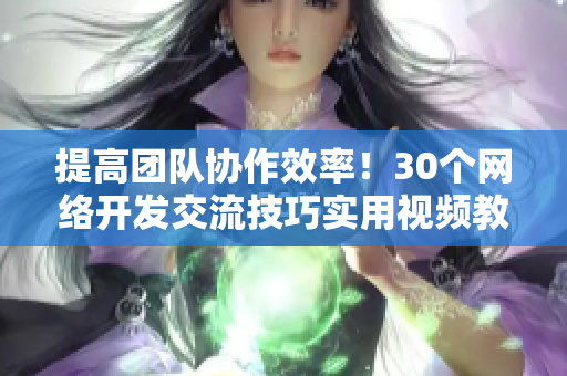 提高团队协作效率！30个网络开发交流技巧实用视频教程