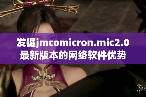发掘jmcomicron.mic2.0最新版本的网络软件优势