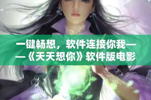 一键畅想，软件连接你我——《天天想你》软件版电影完整观看