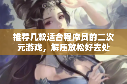 推荐几款适合程序员的二次元游戏，解压放松好去处