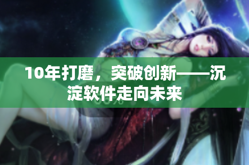 10年打磨，突破创新——沉淀软件走向未来