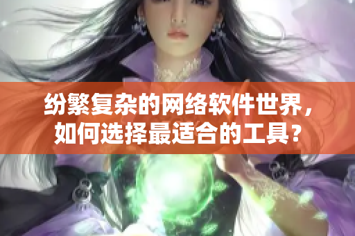 纷繁复杂的网络软件世界，如何选择最适合的工具？