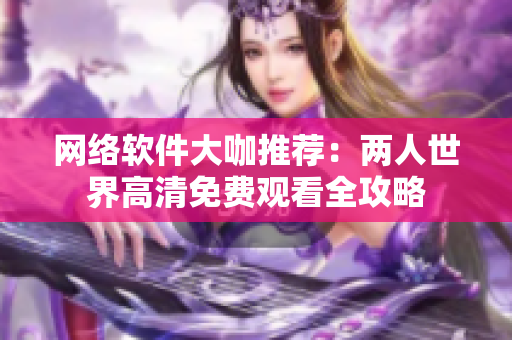 网络软件大咖推荐：两人世界高清免费观看全攻略