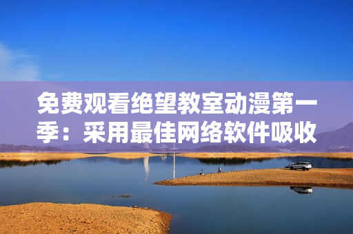 免费观看绝望教室动漫第一季：采用最佳网络软件吸收优质内容