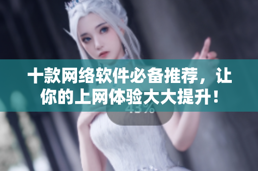 十款网络软件必备推荐，让你的上网体验大大提升！
