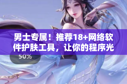男士专属！推荐18+网络软件护肤工具，让你的程序光彩照人
