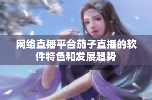 网络直播平台茄子直播的软件特色和发展趋势