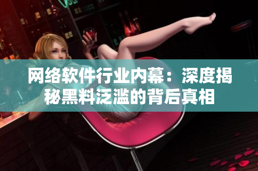 网络软件行业内幕：深度揭秘黑料泛滥的背后真相
