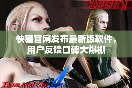 快猫官网发布最新版软件，用户反馈口碑大爆棚