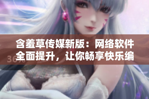 含羞草传媒新版：网络软件全面提升，让你畅享快乐编程