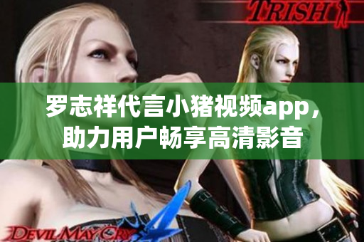 罗志祥代言小猪视频app，助力用户畅享高清影音