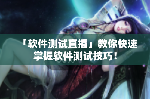 「软件测试直播」教你快速掌握软件测试技巧！