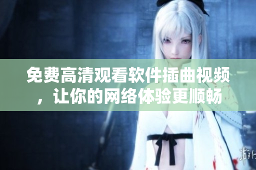 免费高清观看软件插曲视频，让你的网络体验更顺畅