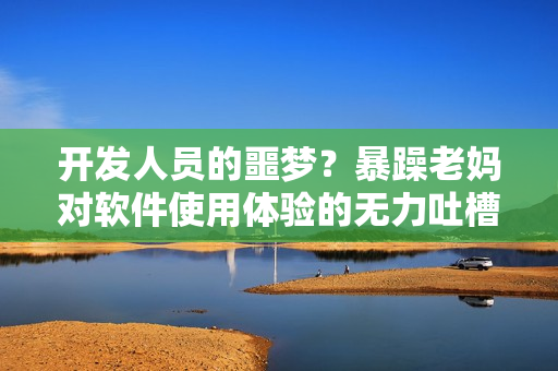 开发人员的噩梦？暴躁老妈对软件使用体验的无力吐槽