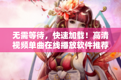 无需等待，快速加载！高清视频单曲在线播放软件推荐