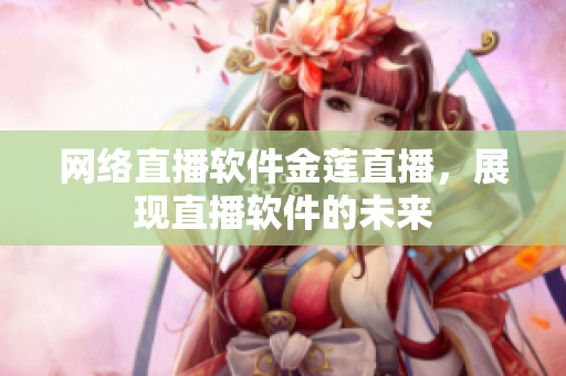 网络直播软件金莲直播，展现直播软件的未来