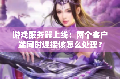 游戏服务器上线：两个客户端同时连接该怎么处理？