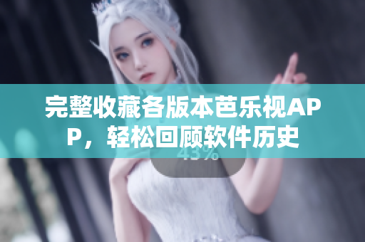 完整收藏各版本芭乐视APP，轻松回顾软件历史