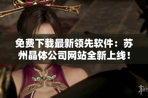 免费下载最新领先软件：苏州晶体公司网站全新上线！