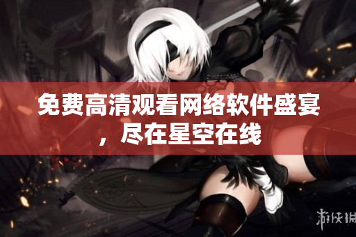免费高清观看网络软件盛宴，尽在星空在线