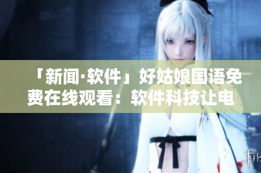 「新闻·软件」好姑娘国语免费在线观看：软件科技让电影流畅不卡顿