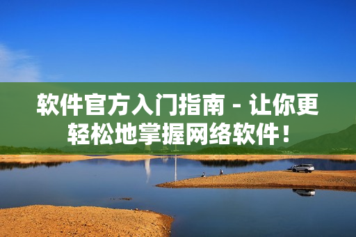 软件官方入门指南 - 让你更轻松地掌握网络软件！