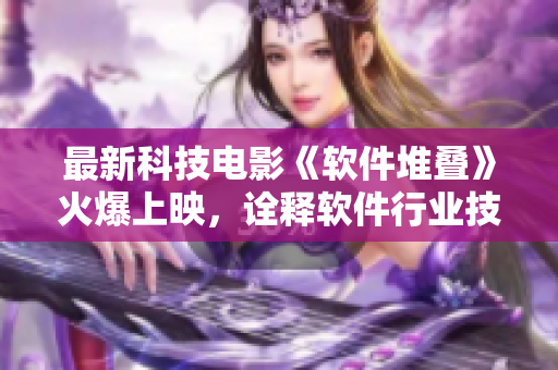 最新科技电影《软件堆叠》火爆上映，诠释软件行业技术革新之路