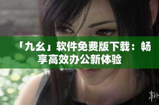 「九幺」软件免费版下载：畅享高效办公新体验