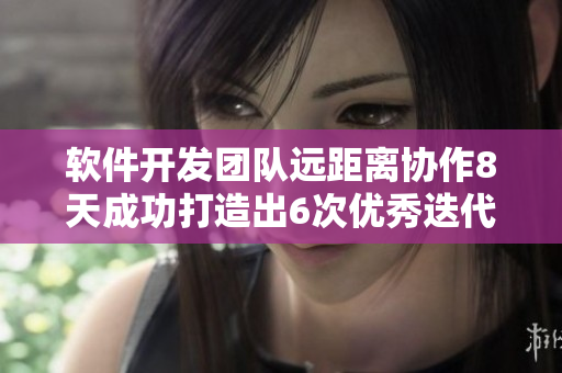 软件开发团队远距离协作8天成功打造出6次优秀迭代版本