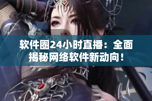 软件圈24小时直播：全面揭秘网络软件新动向！