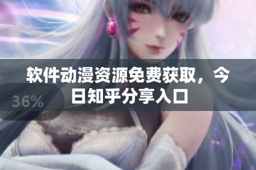 软件动漫资源免费获取，今日知乎分享入口