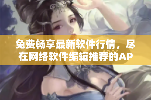 免费畅享最新软件行情，尽在网络软件编辑推荐的APP